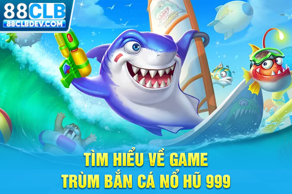 Tìm hiểu về game trùm bắn cá nổ hũ 999